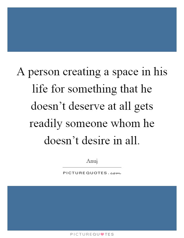 A person creating a space in his life for something that he doesn't deserve at all gets readily someone whom he doesn't desire in all. Picture Quote #1