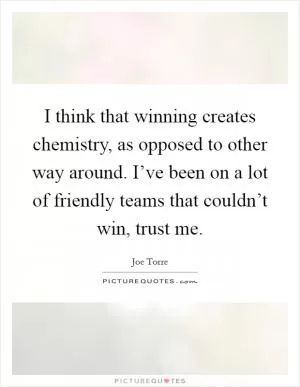 I think that winning creates chemistry, as opposed to other way around. I’ve been on a lot of friendly teams that couldn’t win, trust me Picture Quote #1