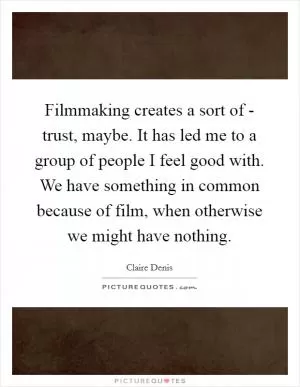 Filmmaking creates a sort of - trust, maybe. It has led me to a group of people I feel good with. We have something in common because of film, when otherwise we might have nothing Picture Quote #1