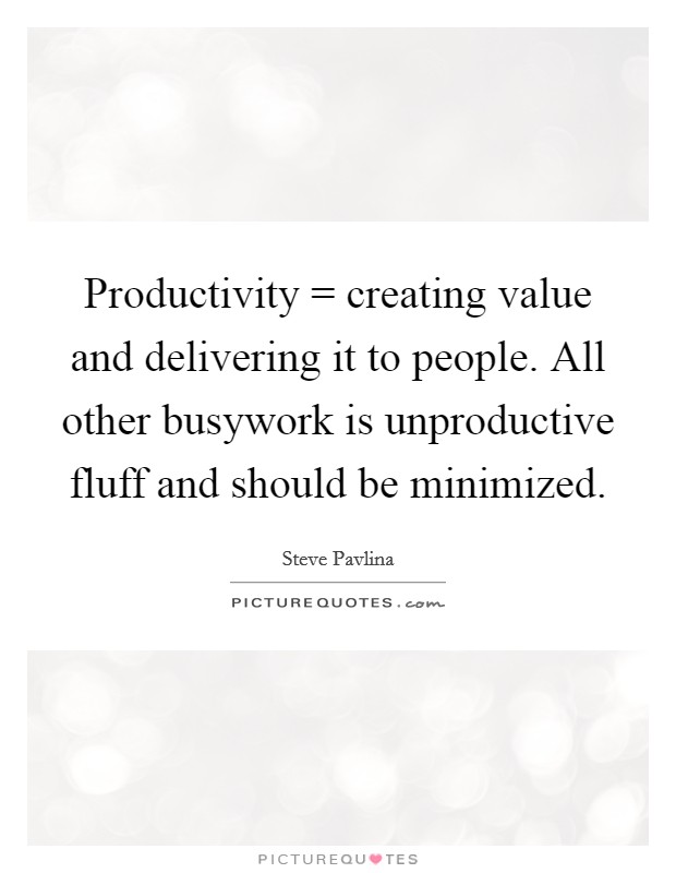 Productivity = creating value and delivering it to people. All other busywork is unproductive fluff and should be minimized. Picture Quote #1