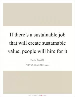 If there’s a sustainable job that will create sustainable value, people will hire for it Picture Quote #1