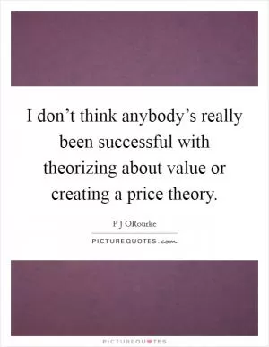 I don’t think anybody’s really been successful with theorizing about value or creating a price theory Picture Quote #1
