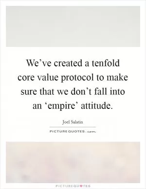 We’ve created a tenfold core value protocol to make sure that we don’t fall into an ‘empire’ attitude Picture Quote #1