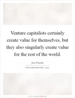Venture capitalists certainly create value for themselves, but they also singularly create value for the rest of the world Picture Quote #1