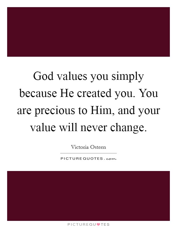 God values you simply because He created you. You are precious to Him, and your value will never change. Picture Quote #1