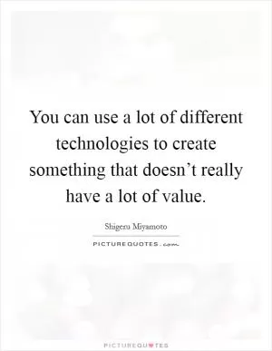 You can use a lot of different technologies to create something that doesn’t really have a lot of value Picture Quote #1