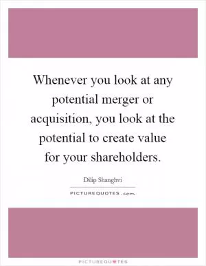 Whenever you look at any potential merger or acquisition, you look at the potential to create value for your shareholders Picture Quote #1