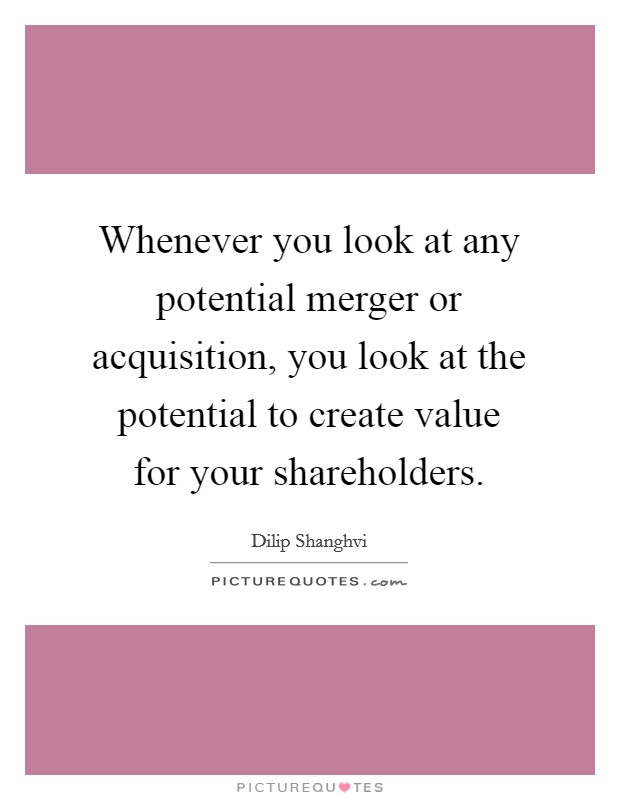 Whenever you look at any potential merger or acquisition, you look at the potential to create value for your shareholders. Picture Quote #1