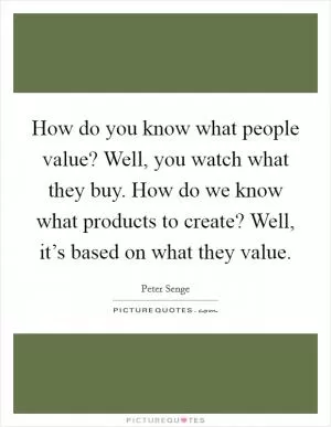How do you know what people value? Well, you watch what they buy. How do we know what products to create? Well, it’s based on what they value Picture Quote #1