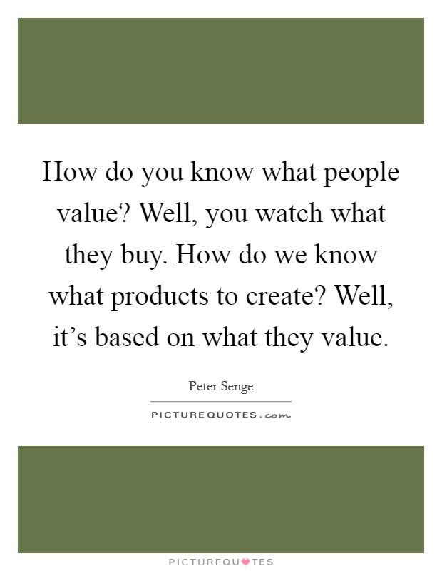 How do you know what people value? Well, you watch what they buy. How do we know what products to create? Well, it's based on what they value. Picture Quote #1