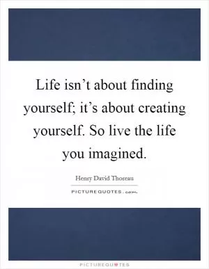 Life isn’t about finding yourself; it’s about creating yourself. So live the life you imagined Picture Quote #1