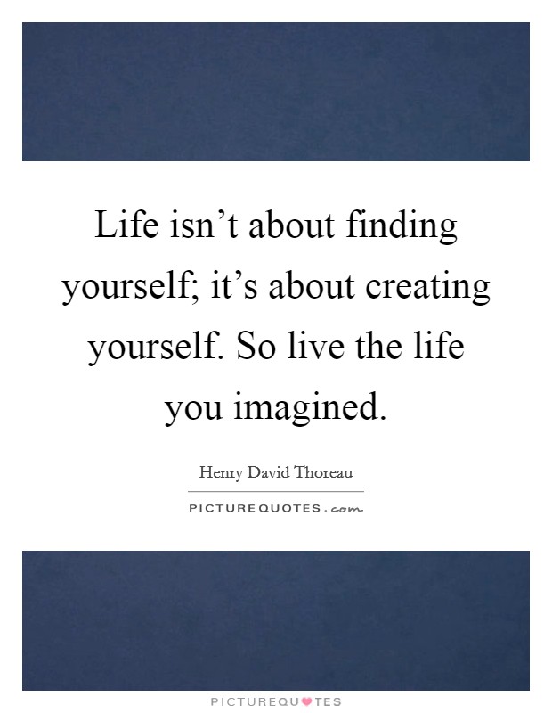 Life isn't about finding yourself; it's about creating yourself. So live the life you imagined. Picture Quote #1