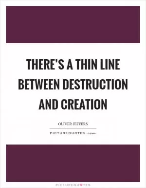 There’s a thin line between destruction and creation Picture Quote #1