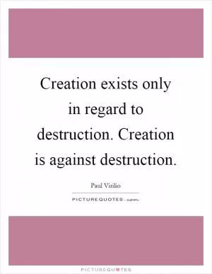 Creation exists only in regard to destruction. Creation is against destruction Picture Quote #1
