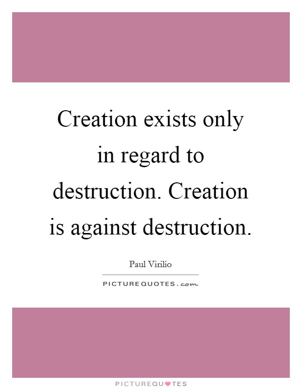 Creation exists only in regard to destruction. Creation is against destruction. Picture Quote #1