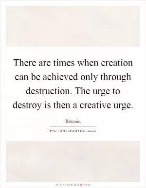 There are times when creation can be achieved only through destruction. The urge to destroy is then a creative urge Picture Quote #1