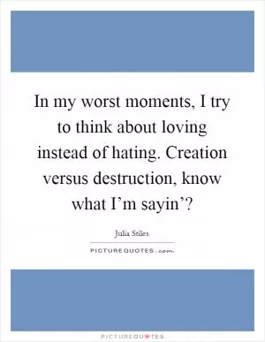 In my worst moments, I try to think about loving instead of hating. Creation versus destruction, know what I’m sayin’? Picture Quote #1