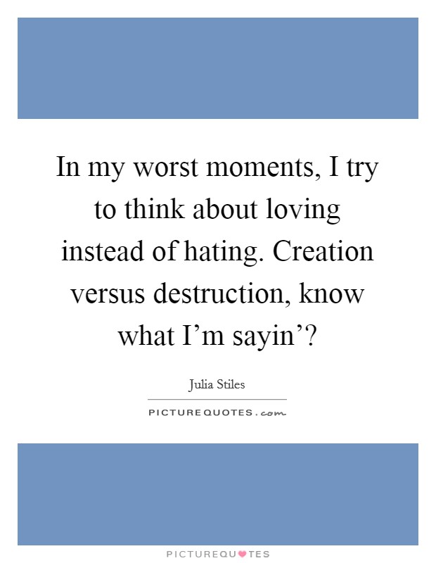 In my worst moments, I try to think about loving instead of hating. Creation versus destruction, know what I'm sayin'? Picture Quote #1