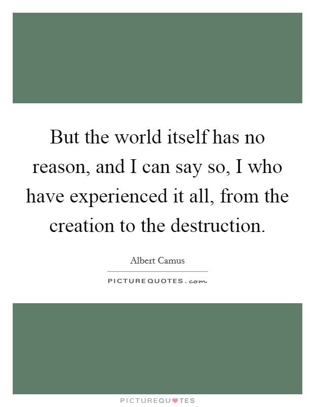 But the world itself has no reason, and I can say so, I who have experienced it all, from the creation to the destruction. Picture Quote #1