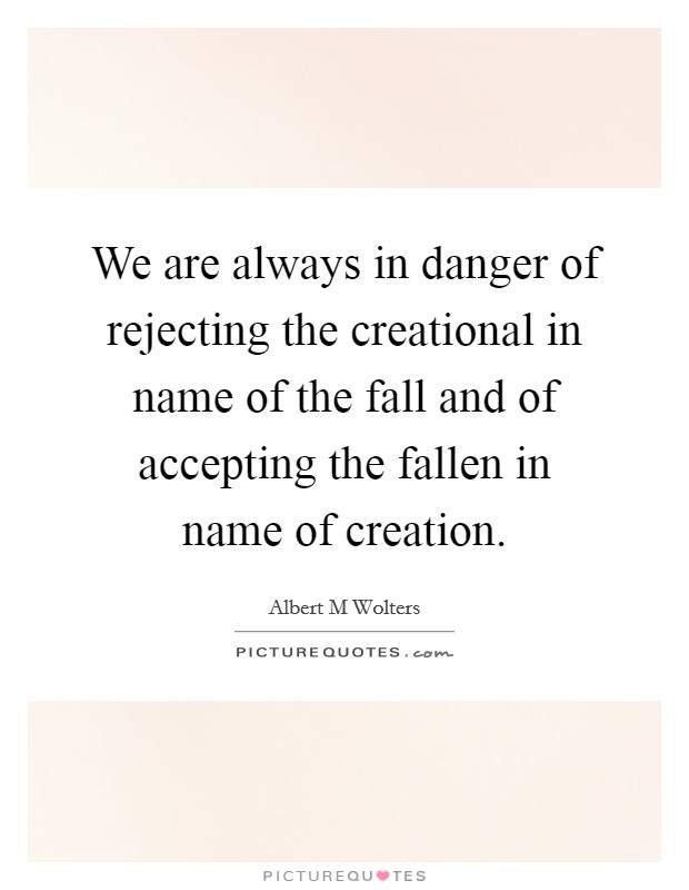 We are always in danger of rejecting the creational in name of the fall and of accepting the fallen in name of creation. Picture Quote #1