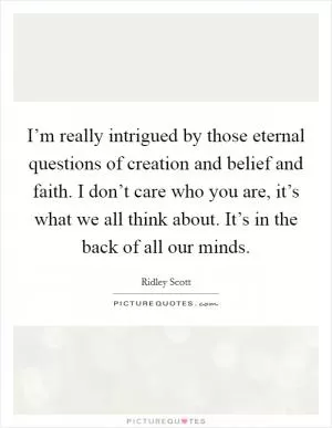 I’m really intrigued by those eternal questions of creation and belief and faith. I don’t care who you are, it’s what we all think about. It’s in the back of all our minds Picture Quote #1