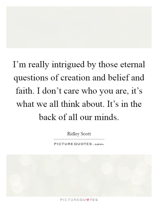 I'm really intrigued by those eternal questions of creation and belief and faith. I don't care who you are, it's what we all think about. It's in the back of all our minds. Picture Quote #1