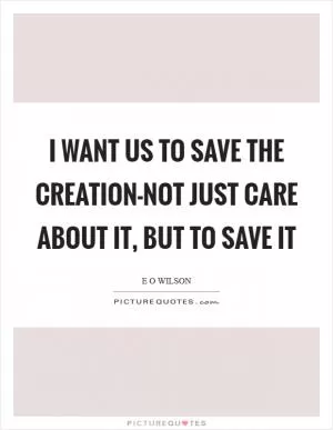 I want us to save the creation-not just care about it, but to save it Picture Quote #1
