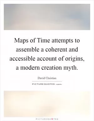 Maps of Time attempts to assemble a coherent and accessible account of origins, a modern creation myth Picture Quote #1