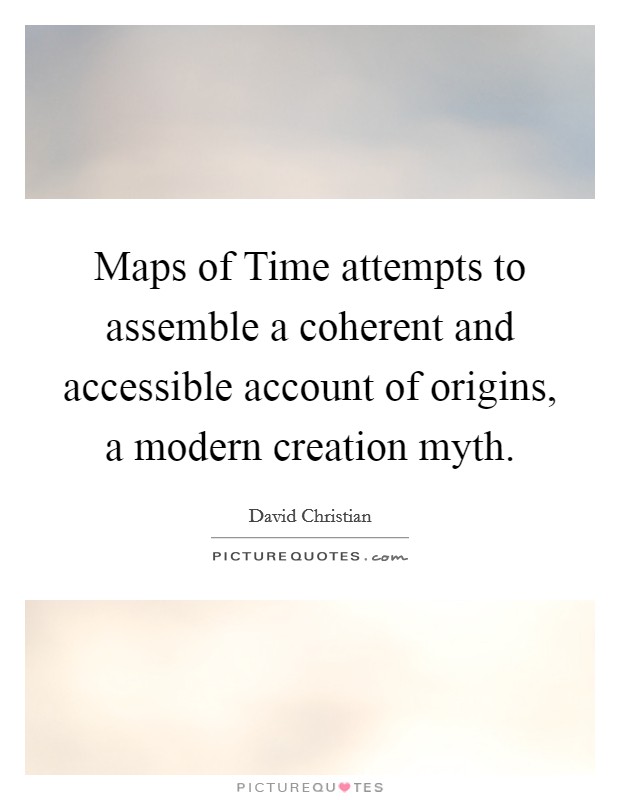 Maps of Time attempts to assemble a coherent and accessible account of origins, a modern creation myth. Picture Quote #1