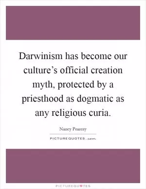 Darwinism has become our culture’s official creation myth, protected by a priesthood as dogmatic as any religious curia Picture Quote #1