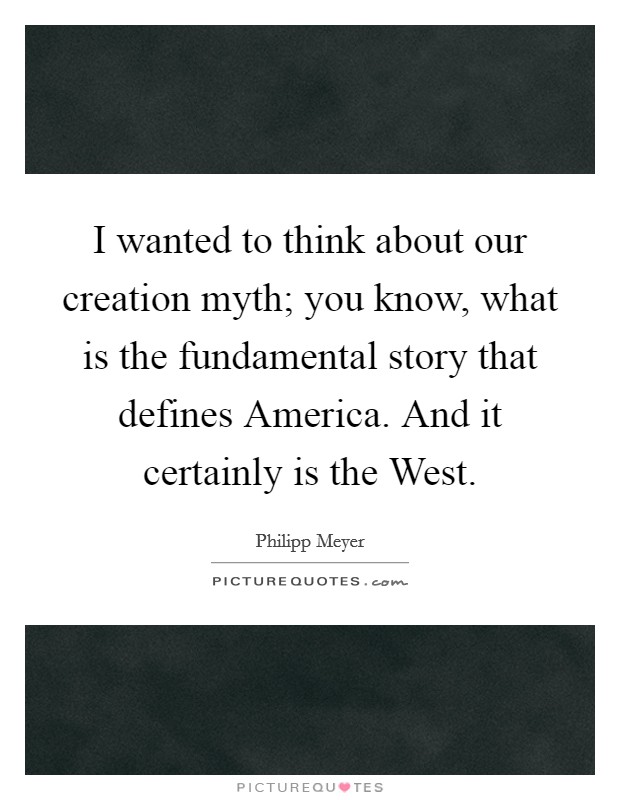 I wanted to think about our creation myth; you know, what is the fundamental story that defines America. And it certainly is the West. Picture Quote #1