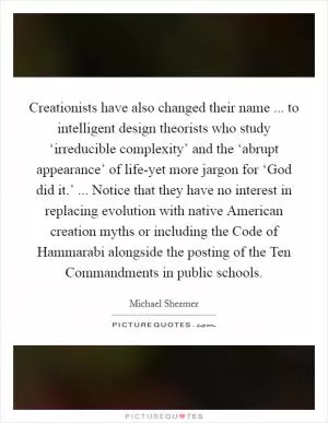 Creationists have also changed their name ... to intelligent design theorists who study ‘irreducible complexity’ and the ‘abrupt appearance’ of life-yet more jargon for ‘God did it.’ ... Notice that they have no interest in replacing evolution with native American creation myths or including the Code of Hammarabi alongside the posting of the Ten Commandments in public schools Picture Quote #1