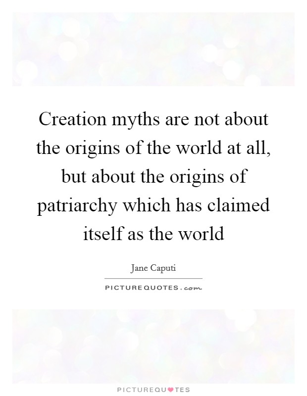 Creation myths are not about the origins of the world at all, but about the origins of patriarchy which has claimed itself as the world Picture Quote #1