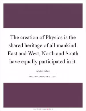 The creation of Physics is the shared heritage of all mankind. East and West, North and South have equally participated in it Picture Quote #1