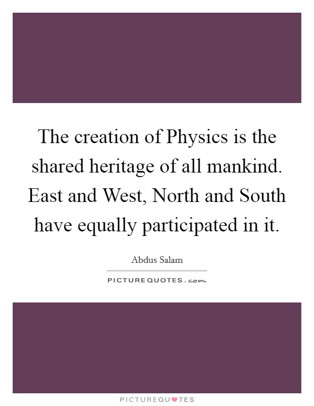 The creation of Physics is the shared heritage of all mankind. East and West, North and South have equally participated in it. Picture Quote #1