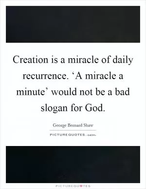 Creation is a miracle of daily recurrence. ‘A miracle a minute’ would not be a bad slogan for God Picture Quote #1