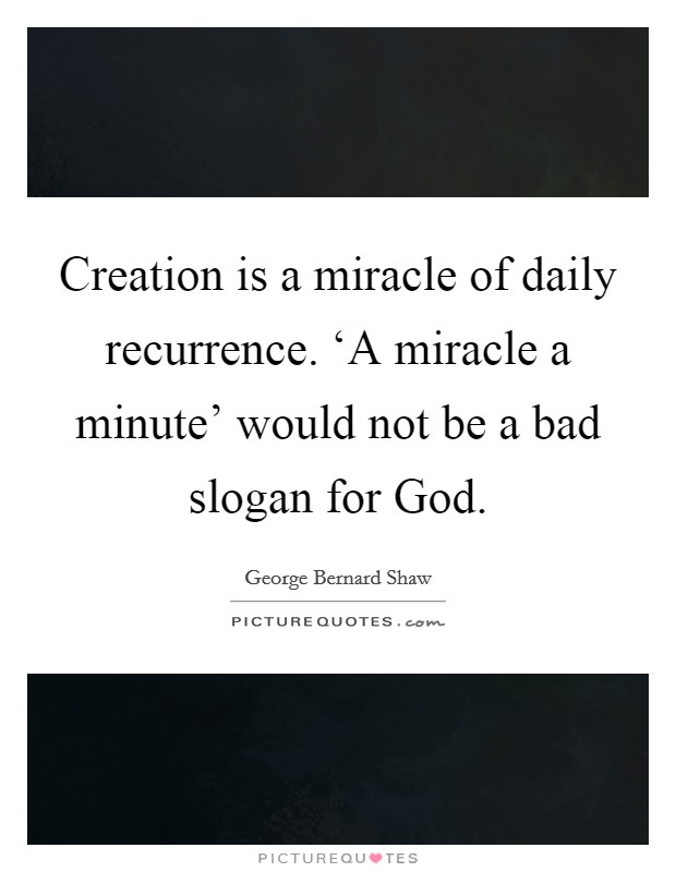 Creation is a miracle of daily recurrence. ‘A miracle a minute' would not be a bad slogan for God. Picture Quote #1