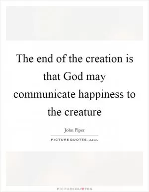 The end of the creation is that God may communicate happiness to the creature Picture Quote #1