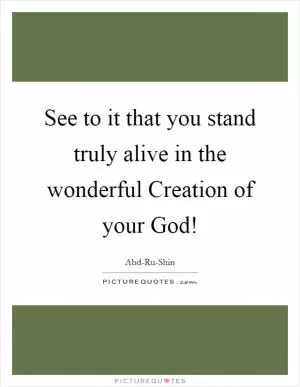 See to it that you stand truly alive in the wonderful Creation of your God! Picture Quote #1