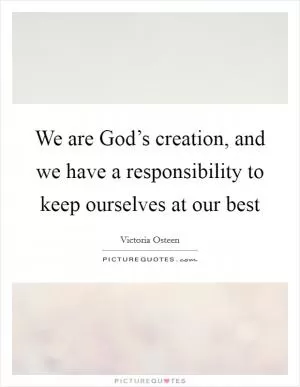 We are God’s creation, and we have a responsibility to keep ourselves at our best Picture Quote #1