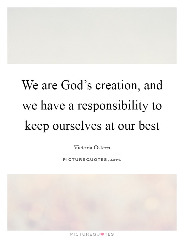 We are God's creation, and we have a responsibility to keep ourselves at our best Picture Quote #1