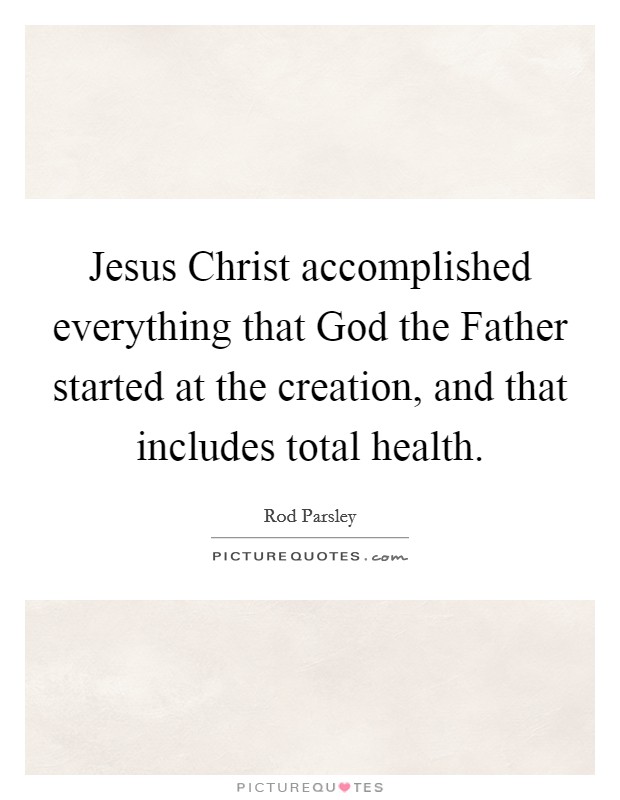 Jesus Christ accomplished everything that God the Father started at the creation, and that includes total health. Picture Quote #1