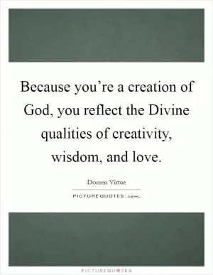 Because you’re a creation of God, you reflect the Divine qualities of creativity, wisdom, and love Picture Quote #1