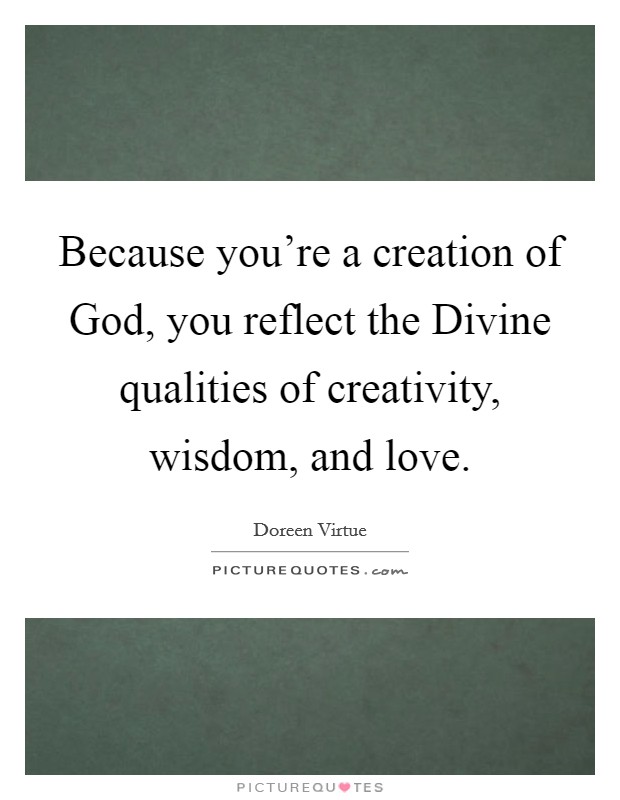 Because you're a creation of God, you reflect the Divine qualities of creativity, wisdom, and love. Picture Quote #1
