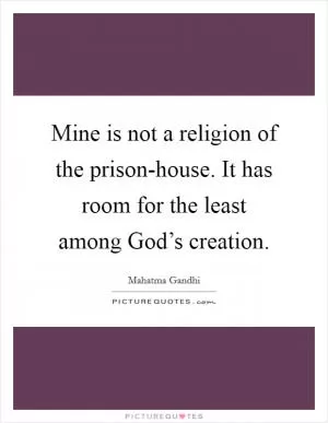 Mine is not a religion of the prison-house. It has room for the least among God’s creation Picture Quote #1