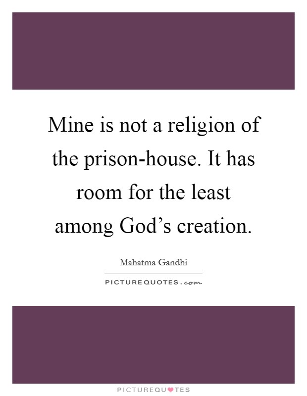 Mine is not a religion of the prison-house. It has room for the least among God's creation. Picture Quote #1