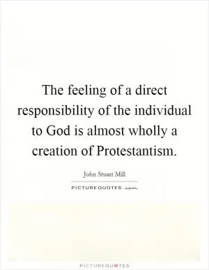 The feeling of a direct responsibility of the individual to God is almost wholly a creation of Protestantism Picture Quote #1