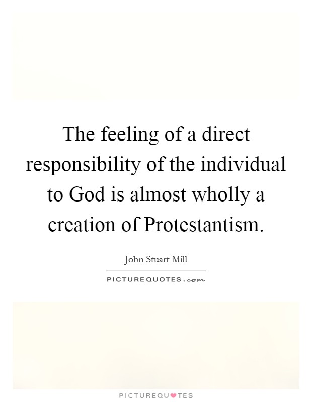 The feeling of a direct responsibility of the individual to God is almost wholly a creation of Protestantism. Picture Quote #1