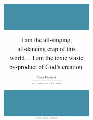 I am the all-singing, all-dancing crap of this world.... I am the toxic waste by-product of God’s creation Picture Quote #1