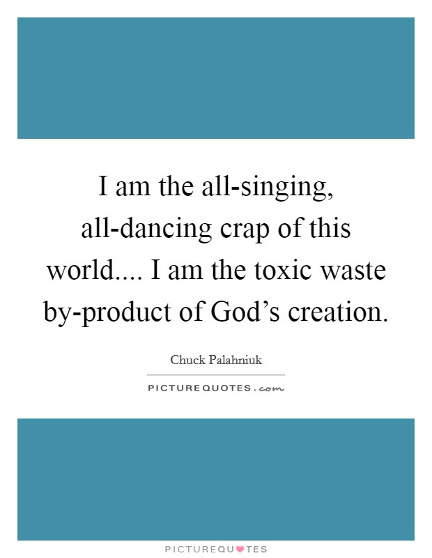 I am the all-singing, all-dancing crap of this world.... I am the toxic waste by-product of God's creation. Picture Quote #1